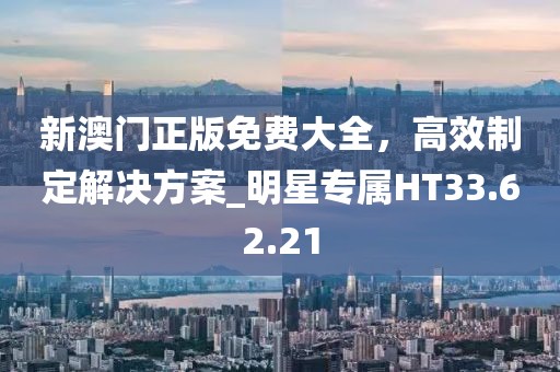 新澳门正版免费大全，高效制定解决方案_明星专属HT33.62.21