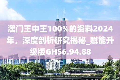 澳门王中王100%的资料2024年，深度剖析研究揭秘_赋能升级版GH56.94.88
