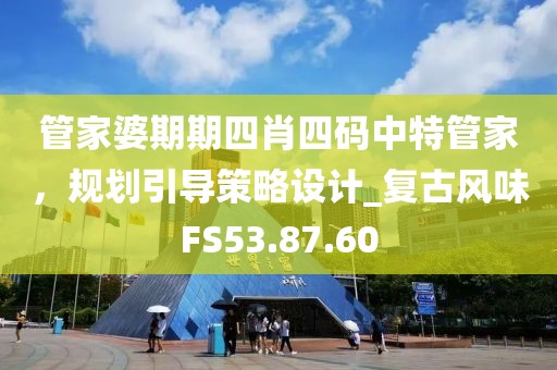 管家婆期期四肖四码中特管家，规划引导策略设计_复古风味FS53.87.60