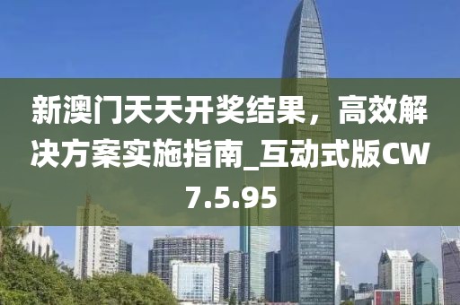 新澳门天天开奖结果，高效解决方案实施指南_互动式版CW7.5.95