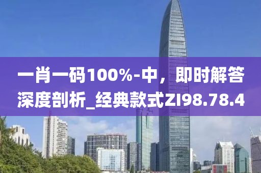 一肖一码100%-中，即时解答深度剖析_经典款式ZI98.78.40