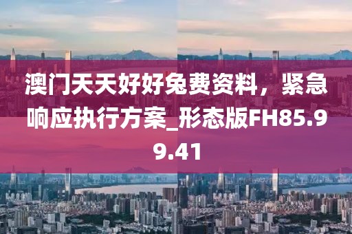 澳门天天好好兔费资料，紧急响应执行方案_形态版FH85.99.41