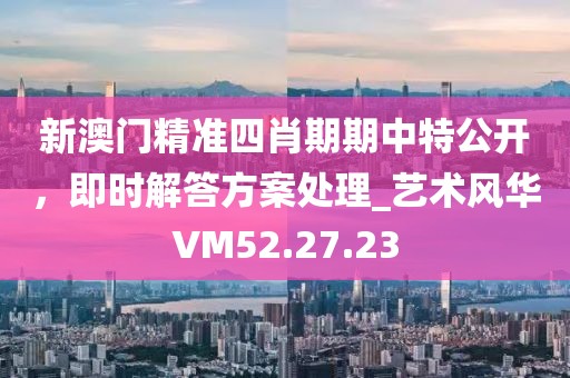 新澳门精准四肖期期中特公开，即时解答方案处理_艺术风华VM52.27.23
