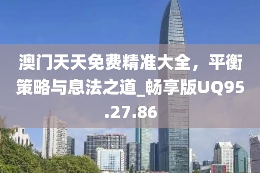 澳门天天免费精准大全，平衡策略与息法之道_畅享版UQ95.27.86