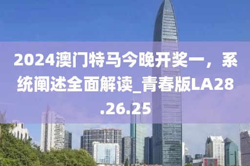 2024澳门特马今晚开奖一，系统阐述全面解读_青春版LA28.26.25