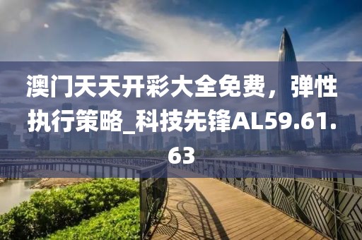 澳门天天开彩大全免费，弹性执行策略_科技先锋AL59.61.63