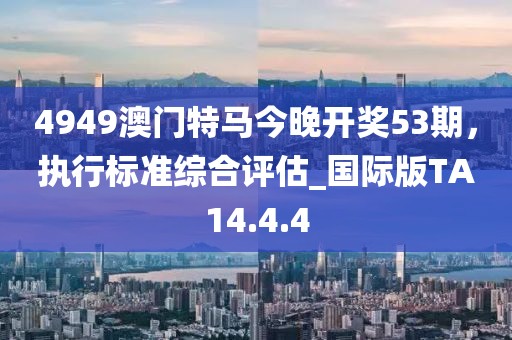 4949澳门特马今晚开奖53期，执行标准综合评估_国际版TA14.4.4