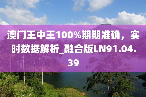 澳门王中王100%期期准确，实时数据解析_融合版LN91.04.39