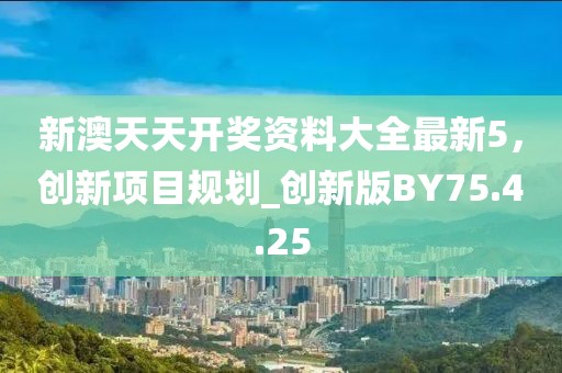 新澳天天开奖资料大全最新5，创新项目规划_创新版BY75.4.25