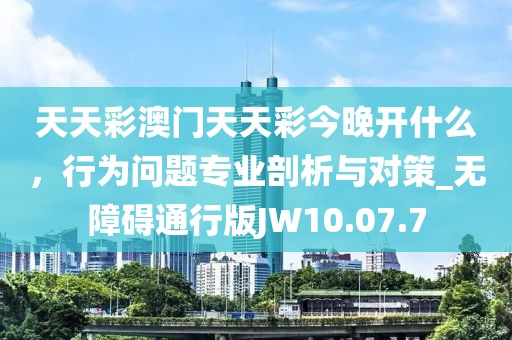 天天彩澳门天天彩今晚开什么，行为问题专业剖析与对策_无障碍通行版JW10.07.7