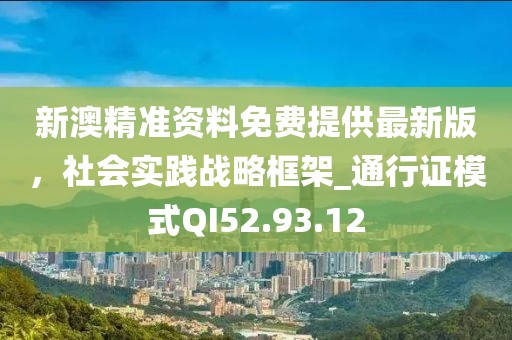 新澳精准资料免费提供最新版，社会实践战略框架_通行证模式QI52.93.12