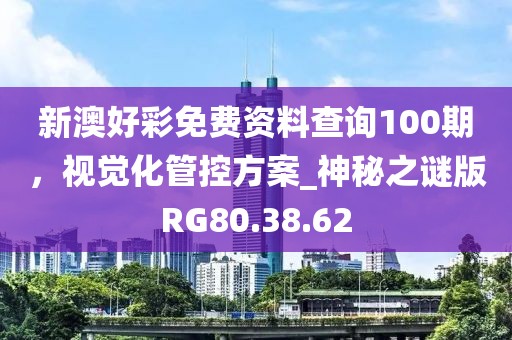 新澳好彩免费资料查询100期，视觉化管控方案_神秘之谜版RG80.38.62