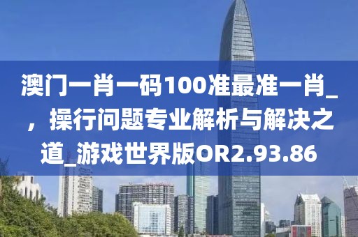 澳门一肖一码100准最准一肖_，操行问题专业解析与解决之道_游戏世界版OR2.93.86