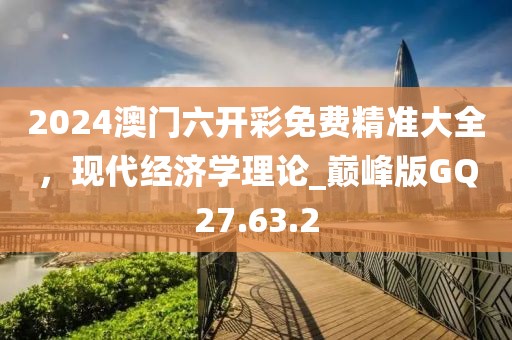 2024澳门六开彩免费精准大全，现代经济学理论_巅峰版GQ27.63.2