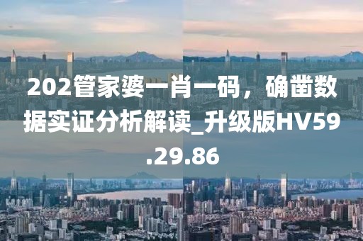202管家婆一肖一码，确凿数据实证分析解读_升级版HV59.29.86