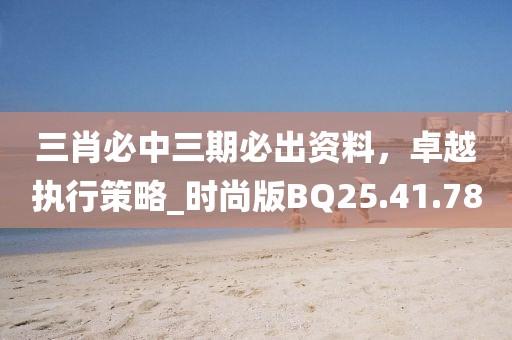 三肖必中三期必出资料，卓越执行策略_时尚版BQ25.41.78