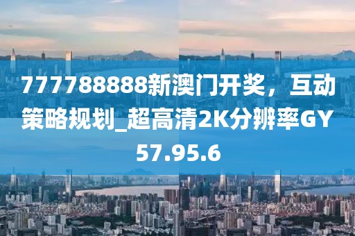 777788888新澳门开奖，互动策略规划_超高清2K分辨率GY57.95.6