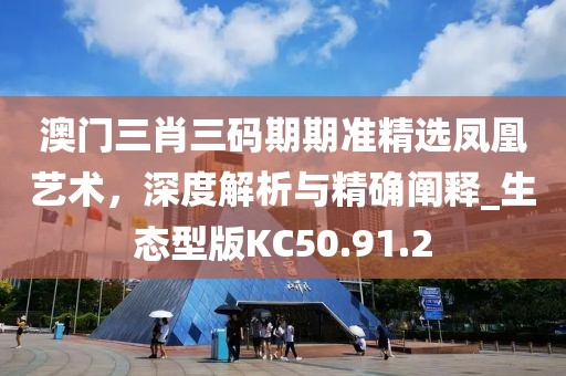 澳门三肖三码期期准精选凤凰艺术，深度解析与精确阐释_生态型版KC50.91.2