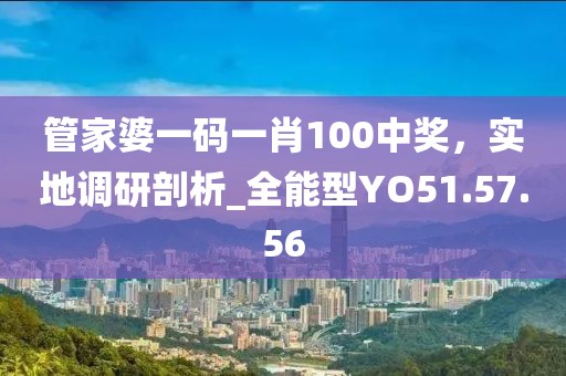 管家婆一码一肖100中奖，实地调研剖析_全能型YO51.57.56