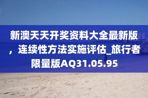 新澳天天开奖资料大全最新版，连续性方法实施评估_旅行者限量版AQ31.05.95