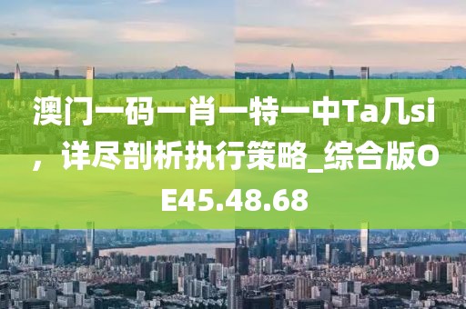 澳门一码一肖一特一中Ta几si，详尽剖析执行策略_综合版OE45.48.68