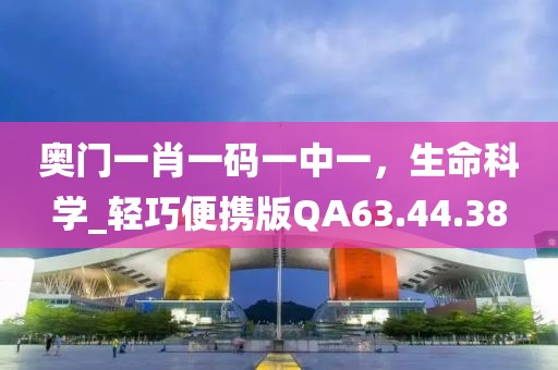 奥门一肖一码一中一，生命科学_轻巧便携版QA63.44.38
