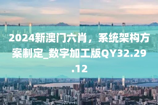 2024新澳门六肖，系统架构方案制定_数字加工版QY32.29.12