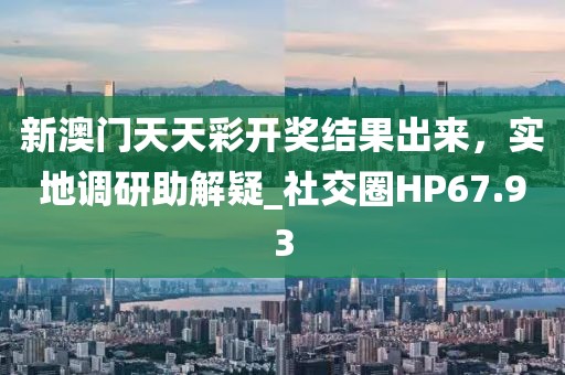 新澳门天天彩开奖结果出来，实地调研助解疑_社交圈HP67.93