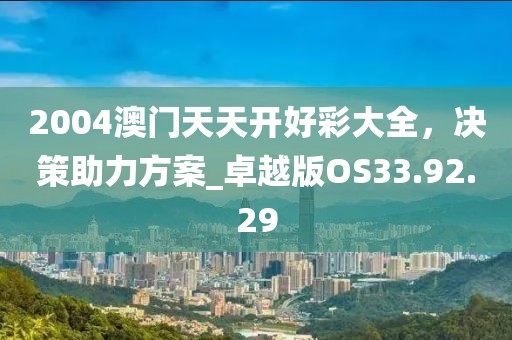 2004澳门天天开好彩大全，决策助力方案_卓越版OS33.92.29