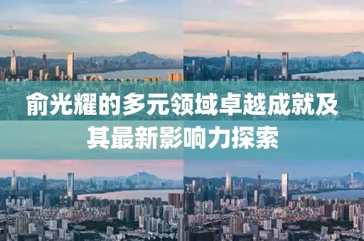 俞光耀的多元领域卓越成就及其最新影响力探索
