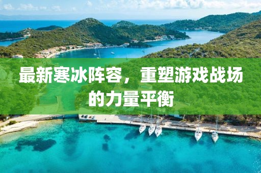 最新寒冰阵容，重塑游戏战场的力量平衡