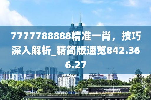 7777788888精准一肖，技巧深入解析_精简版速览842.366.27