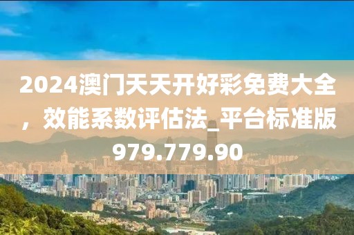 2024澳门天天开好彩免费大全，效能系数评估法_平台标准版979.779.90