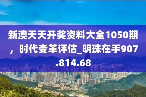 新澳天天开奖资料大全1050期，时代变革评估_明珠在手907.814.68