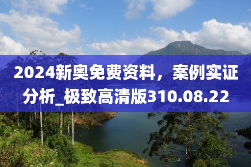 2024新奥免费资料，案例实证分析_极致高清版310.08.22