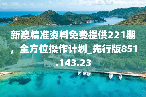 新澳精准资料免费提供221期，全方位操作计划_先行版851.143.23