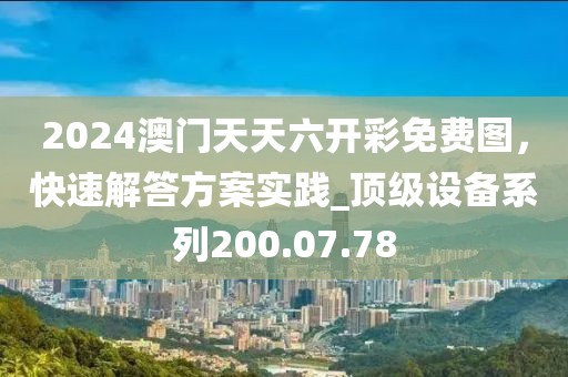 2024澳门天天六开彩免费图，快速解答方案实践_顶级设备系列200.07.78