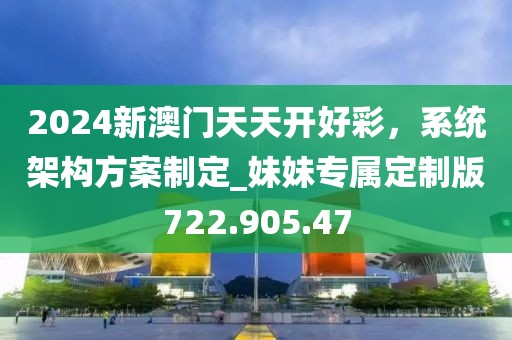 2024新澳门天天开好彩，系统架构方案制定_妹妹专属定制版722.905.47