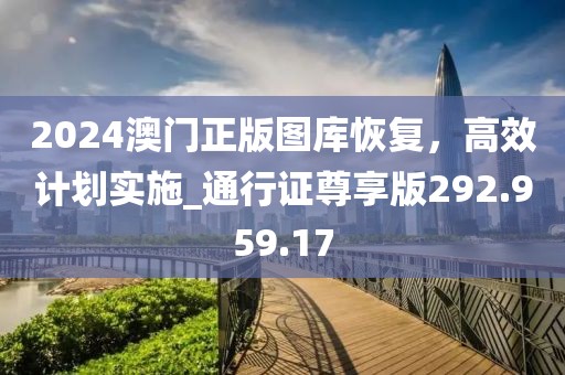 2024澳门正版图库恢复，高效计划实施_通行证尊享版292.959.17