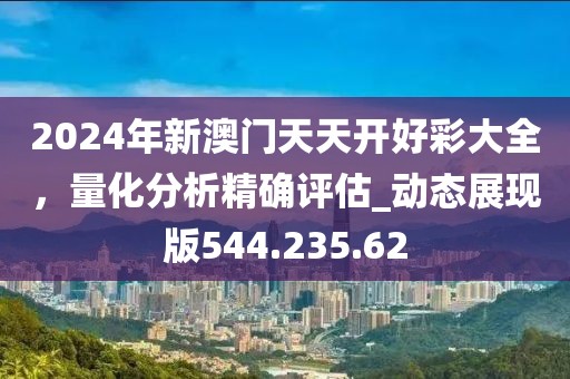 2024年新澳门天天开好彩大全，量化分析精确评估_动态展现版544.235.62