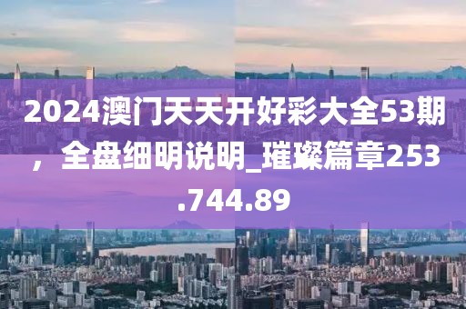 2024澳门天天开好彩大全53期，全盘细明说明_璀璨篇章253.744.89