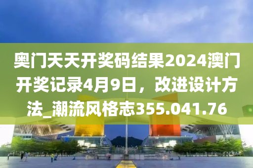 奥门天天开奖码结果2024澳门开奖记录4月9日，改进设计方法_潮流风格志355.041.76