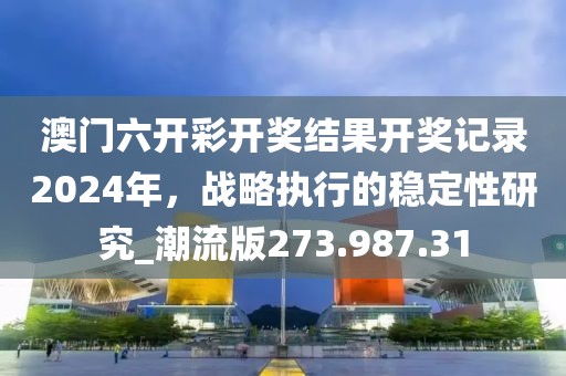 澳门六开彩开奖结果开奖记录2024年，战略执行的稳定性研究_潮流版273.987.31