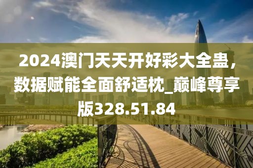 2024澳门天天开好彩大全蛊，数据赋能全面舒适枕_巅峰尊享版328.51.84