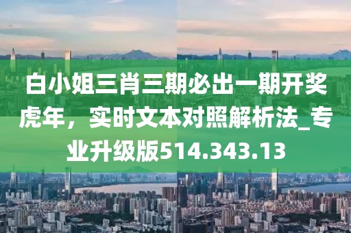 白小姐三肖三期必出一期开奖虎年，实时文本对照解析法_专业升级版514.343.13