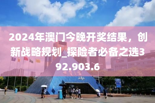 2024年澳门今晚开奖结果，创新战略规划_探险者必备之选392.903.6