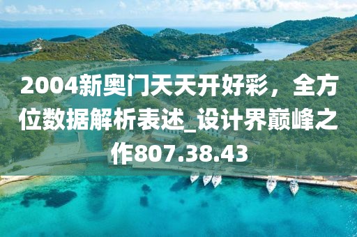 2004新奥门天天开好彩，全方位数据解析表述_设计界巅峰之作807.38.43
