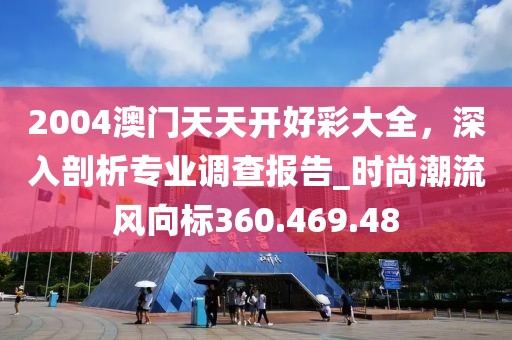 2004澳门天天开好彩大全，深入剖析专业调查报告_时尚潮流风向标360.469.48