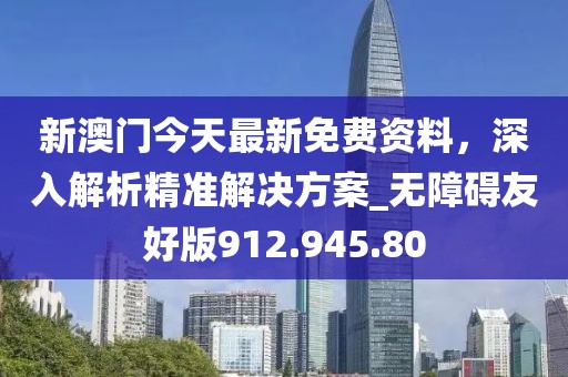 新澳门今天最新免费资料，深入解析精准解决方案_无障碍友好版912.945.80
