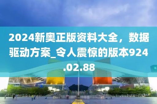 2024新奥正版资料大全，数据驱动方案_令人震惊的版本924.02.88